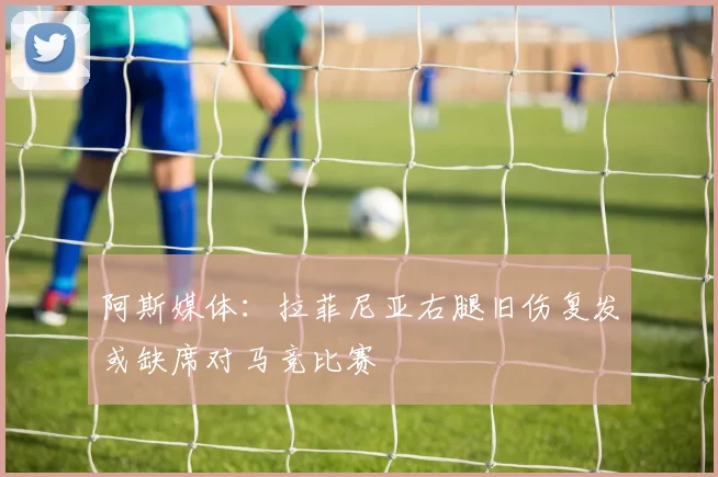 阿斯媒体：拉菲尼亚右腿旧伤复发或缺席对马竞比赛