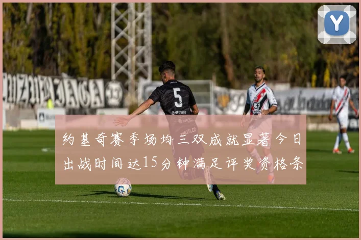 约基奇赛季场均三双成就显著今日出战时间达15分钟满足评奖资格条件