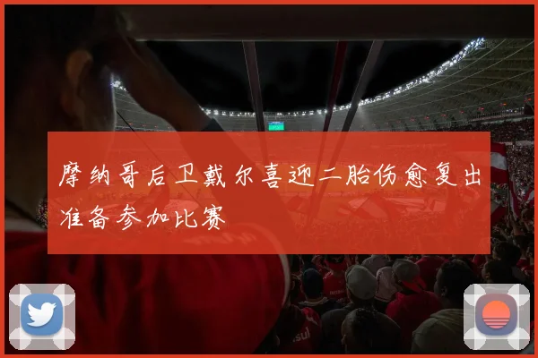 摩纳哥后卫戴尔喜迎二胎伤愈复出准备参加比赛