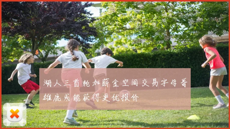 湖人三首轮加薪金空间交易字母哥雄鹿或能获得更优报价
