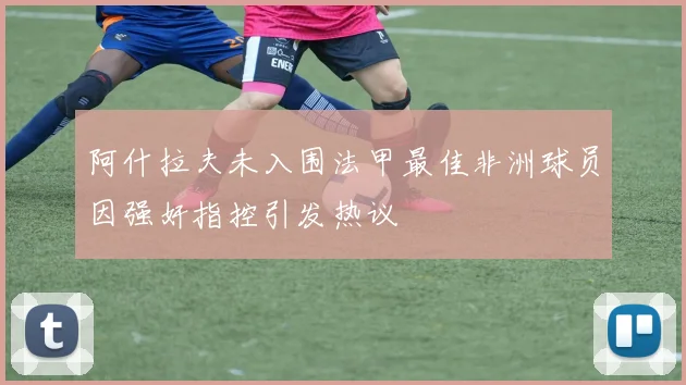 阿什拉夫未入围法甲最佳非洲球员因强奸指控引发热议