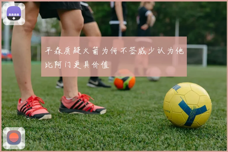 平森质疑火箭为何不签威少认为他比阿门更具价值