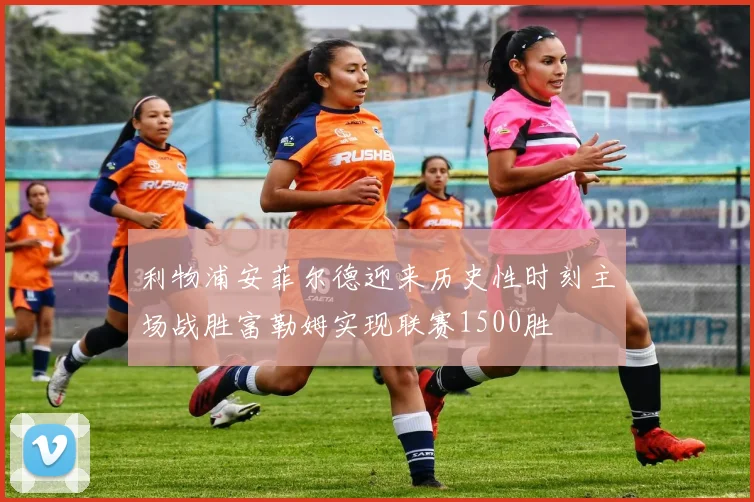 利物浦安菲尔德迎来历史性时刻主场战胜富勒姆实现联赛1500胜