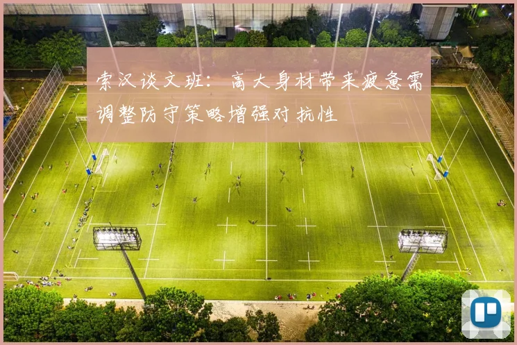 索汉谈文班：高大身材带来疲惫需调整防守策略增强对抗性