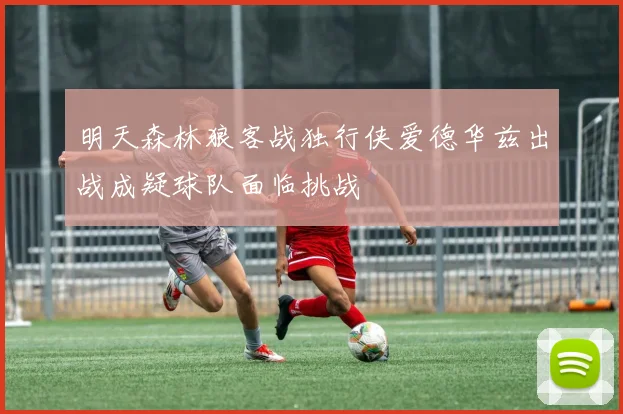 明天森林狼客战独行侠爱德华兹出战成疑球队面临挑战