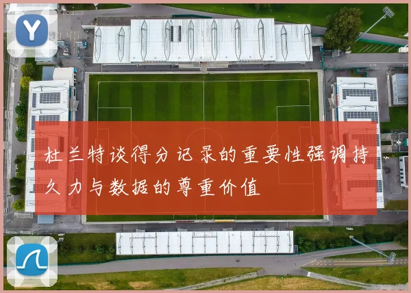 杜兰特谈得分记录的重要性强调持久力与数据的尊重价值