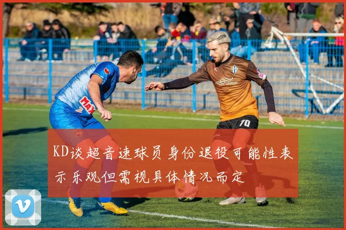 KD谈超音速球员身份退役可能性表示乐观但需视具体情况而定