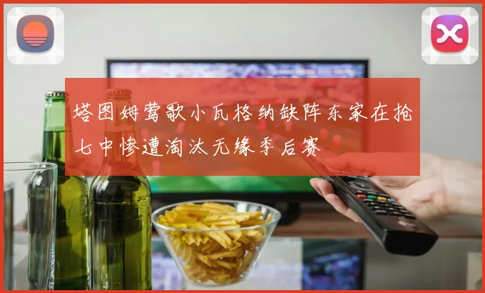 塔图姆莺歌小瓦格纳缺阵东家在抢七中惨遭淘汰无缘季后赛