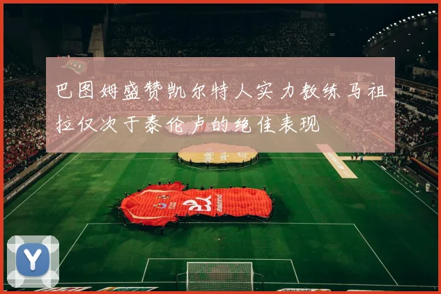 巴图姆盛赞凯尔特人实力教练马祖拉仅次于泰伦卢的绝佳表现