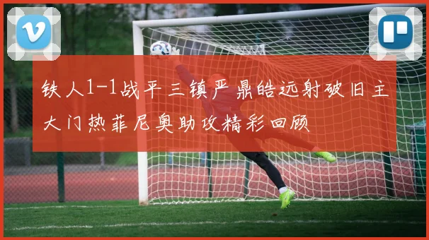 铁人1-1战平三镇严鼎皓远射破旧主大门热菲尼奥助攻精彩回顾