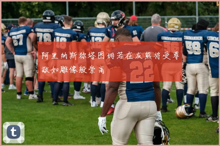 阿里纳斯称塔图姆若在灰熊将受尊敬如雕像般崇高