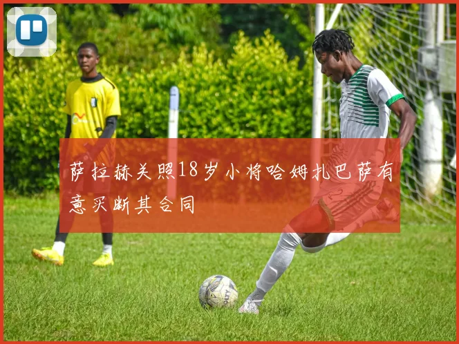 萨拉赫关照18岁小将哈姆扎巴萨有意买断其合同
