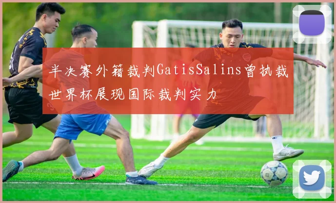 半决赛外籍裁判GatisSalins曾执裁世界杯展现国际裁判实力