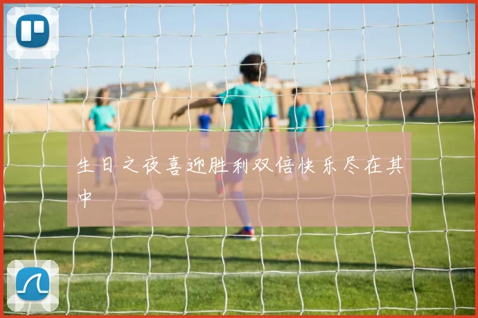 生日之夜喜迎胜利双倍快乐尽在其中